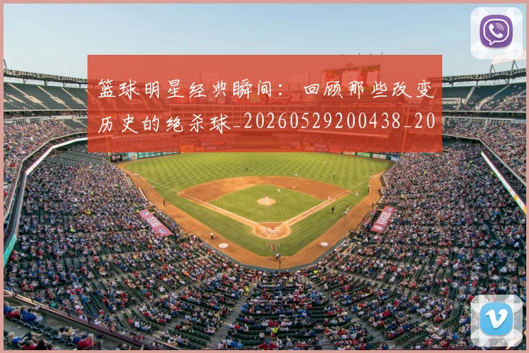 篮球明星经典瞬间:回顾那些改变历史的绝杀球_20260529200438_20260708200823