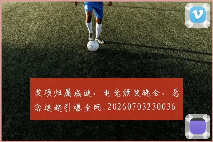 奖项归属成谜，电竞颁奖晚会，悬念迭起引爆全网_20260703230036