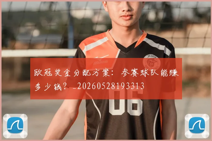 欧冠奖金分配方案:参赛球队能赚多少钱?_20260528193313