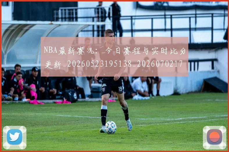 NBA最新赛况：今日赛程与实时比分更新_20260523195138_20260702170743_20260714213715