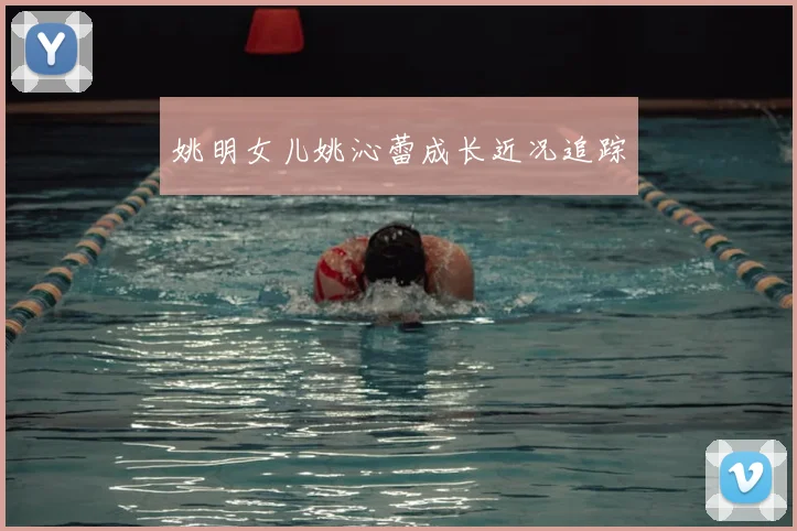 姚明女儿姚沁蕾成长近况追踪