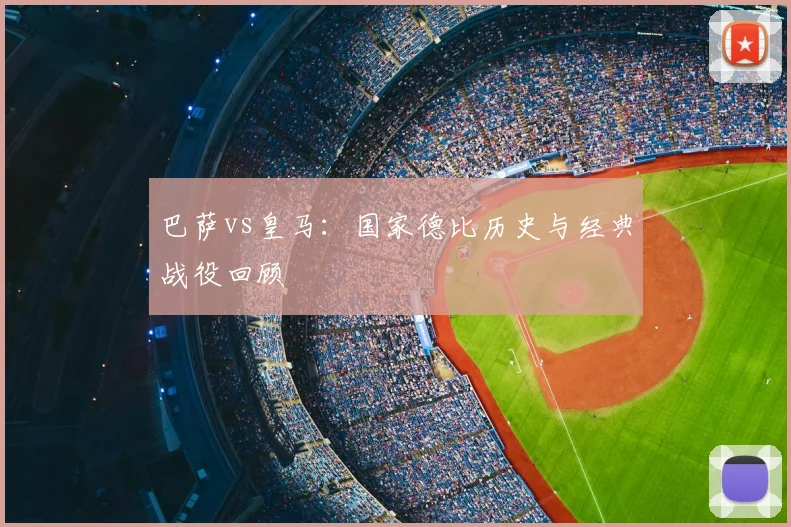 巴萨vs皇马：国家德比历史与经典战役回顾