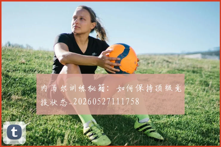 内马尔训练秘籍：如何保持顶级竞技状态_20260527111758