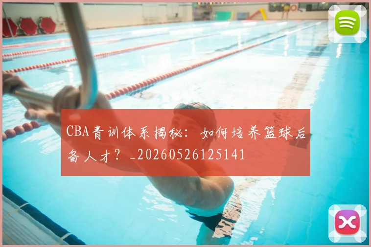 CBA青训体系揭秘:如何培养篮球后备人才?_20260526125141