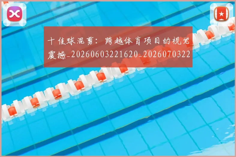十佳球混剪:跨越体育项目的视觉震撼_20260603221620_20260703220815