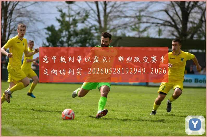意甲裁判争议盘点：那些改变赛季走向的判罚_20260528192949_20260707012628_20260723180443