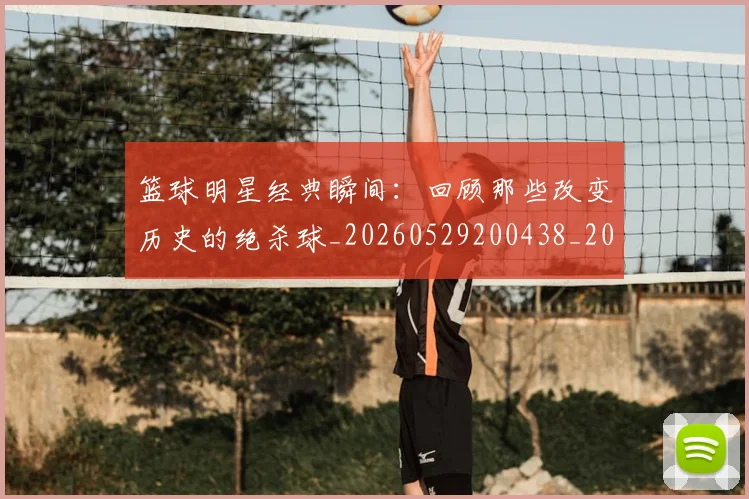 篮球明星经典瞬间:回顾那些改变历史的绝杀球_20260529200438_20260708200823