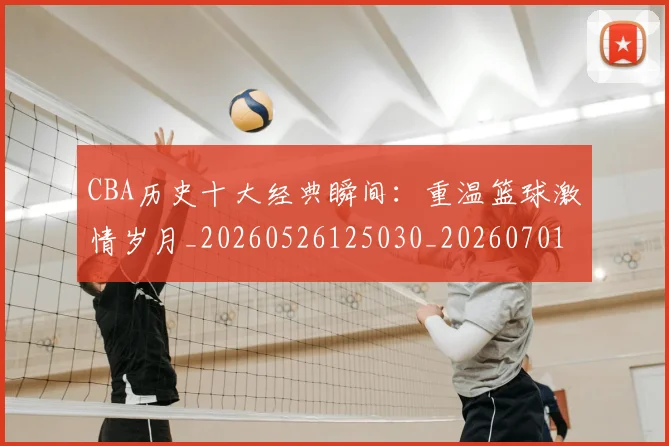CBA历史十大经典瞬间:重温篮球激情岁月_20260526125030_20260701210328