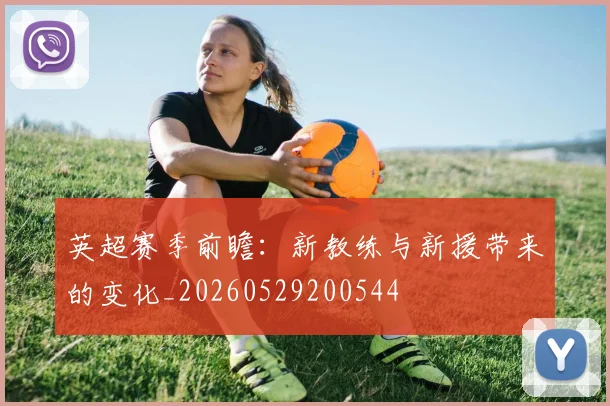 英超赛季前瞻:新教练与新援带来的变化_20260529200544