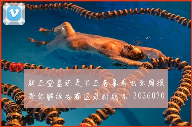 新王登基还是旧王落幕看电竞周报带你解读各赛区最新战况_20260707020920_20260731171250