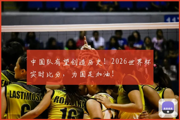 中国队有望创造历史!2026世界杯实时比分,为国足加油!