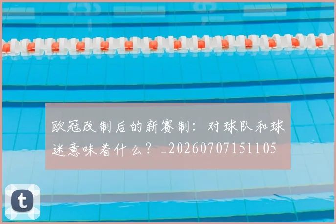 欧冠改制后的新赛制:对球队和球迷意味着什么?_20260707151105