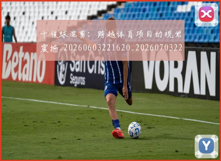 十佳球混剪：跨越体育项目的视觉震撼_20260603221620_20260703220815