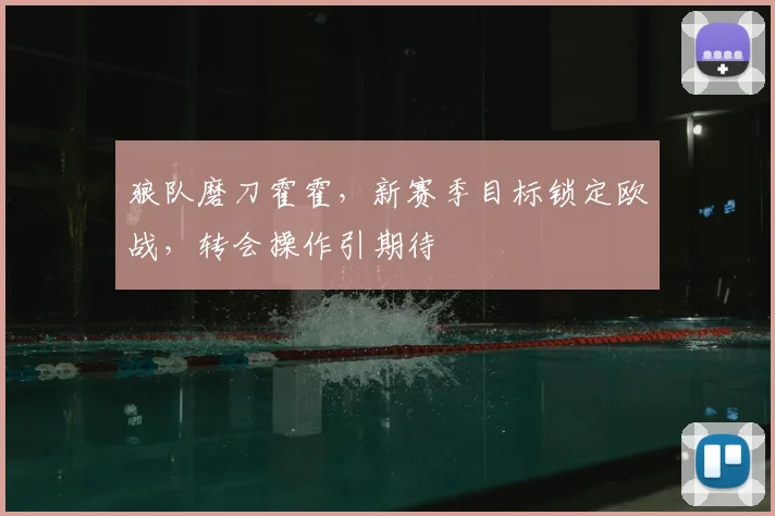 狼队磨刀霍霍,新赛季目标锁定欧战,转会操作引期待