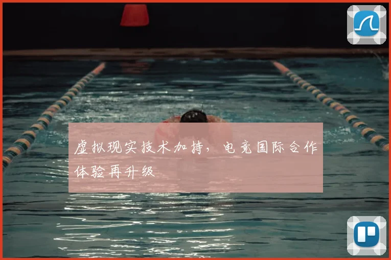 虚拟现实技术加持,电竞国际合作体验再升级