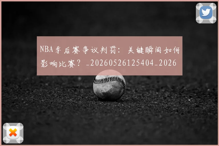 NBA季后赛争议判罚:关键瞬间如何影响比赛?_20260526125404_20260701215635
