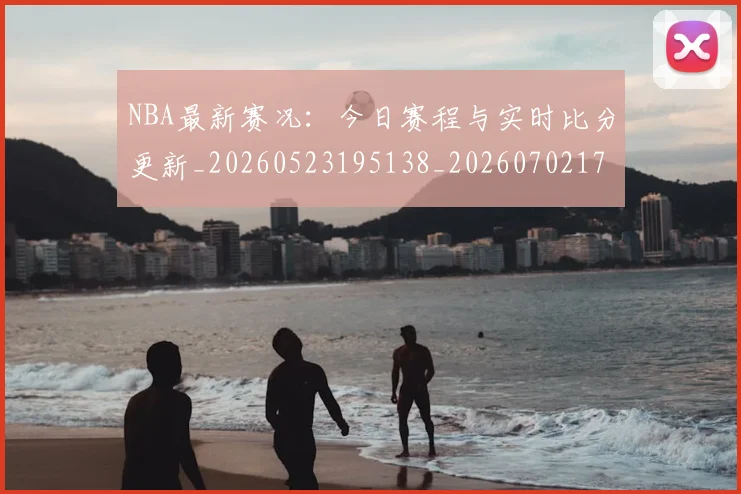 NBA最新赛况：今日赛程与实时比分更新_20260523195138_20260702170743_20260714213715