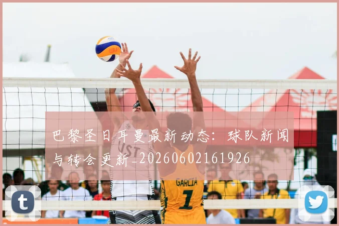 巴黎圣日耳曼最新动态:球队新闻与转会更新_20260602161926