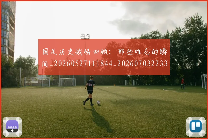 国足历史战绩回顾:那些难忘的瞬间_20260527111844_20260703223313
