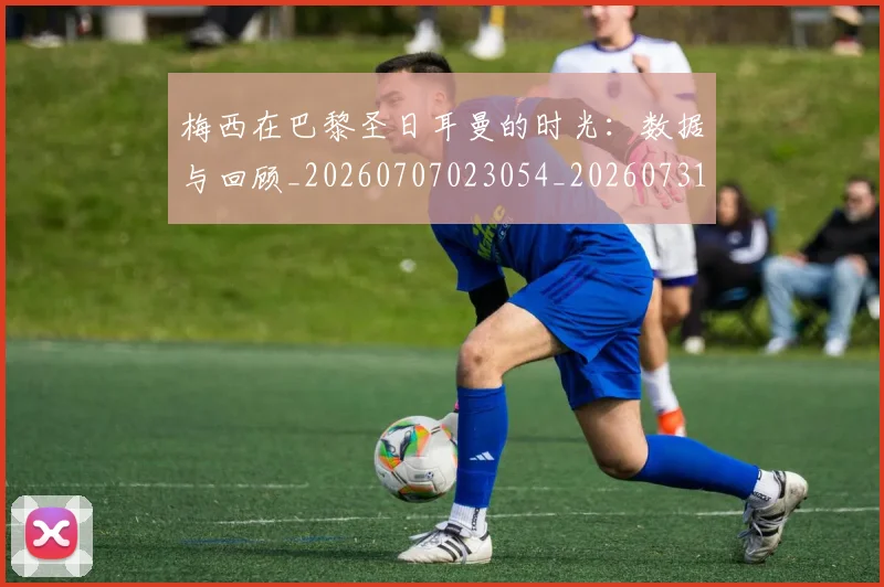 梅西在巴黎圣日耳曼的时光：数据与回顾_20260707023054_20260731180842