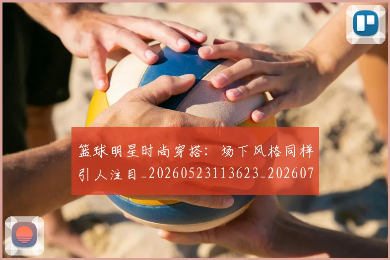 篮球明星时尚穿搭:场下风格同样引人注目_20260523113623_20260708200426