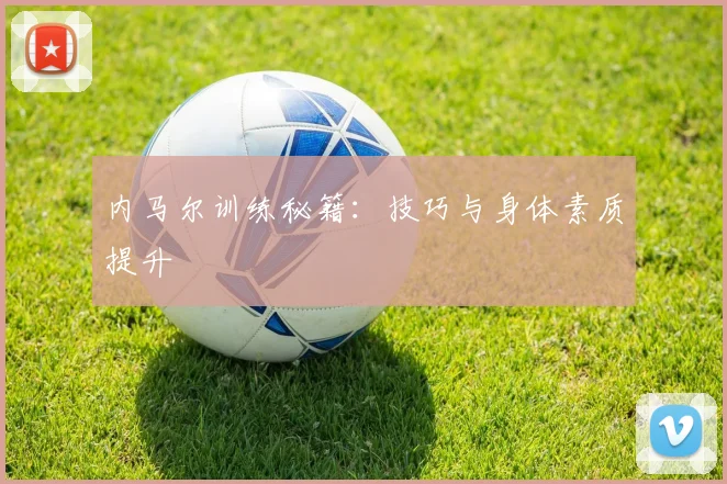 内马尔训练秘籍:技巧与身体素质提升