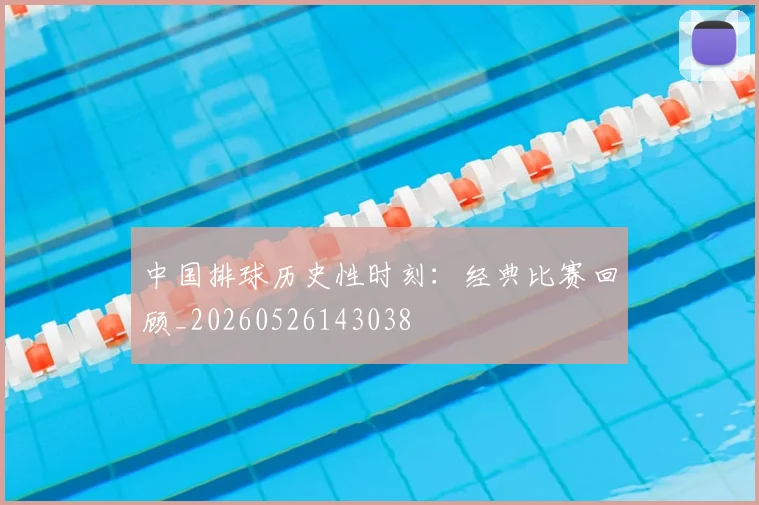 中国排球历史性时刻：经典比赛回顾_20260526143038